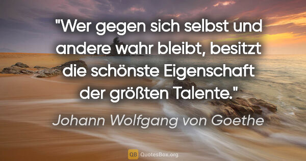 Johann Wolfgang von Goethe Zitat: "Wer gegen sich selbst und andere wahr bleibt, besitzt die..."
