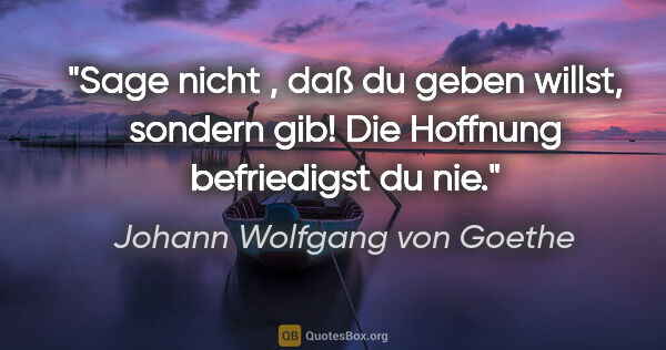 Johann Wolfgang von Goethe Zitat: "Sage nicht , daß du geben willst, sondern gib! Die Hoffnung..."