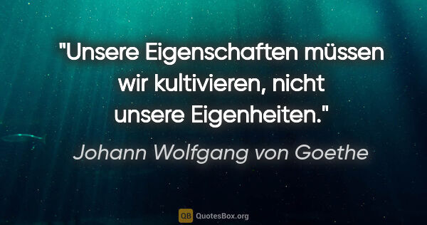 Johann Wolfgang von Goethe Zitat: "Unsere Eigenschaften müssen wir kultivieren,
nicht unsere..."