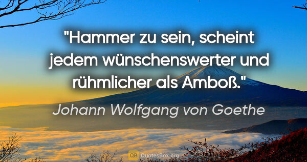 Johann Wolfgang von Goethe Zitat: "Hammer zu sein, scheint jedem wünschenswerter und rühmlicher..."