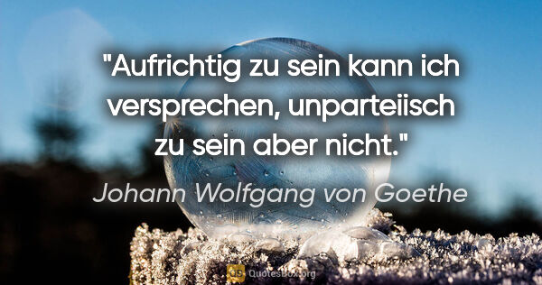 Johann Wolfgang von Goethe Zitat: "Aufrichtig zu sein kann ich versprechen, unparteiisch zu sein..."