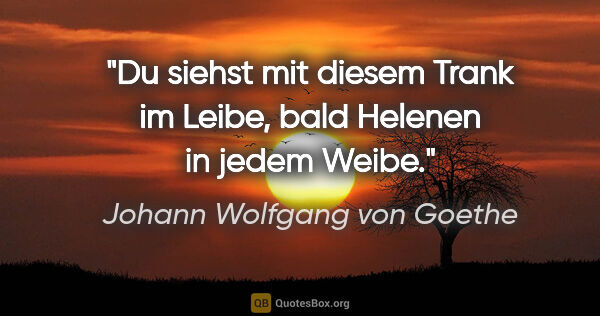 Johann Wolfgang von Goethe Zitat: "Du siehst mit diesem Trank im Leibe, bald Helenen in jedem Weibe."