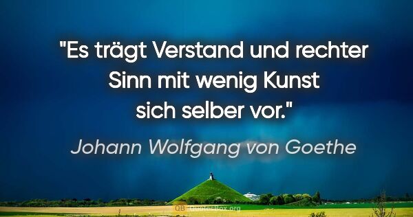 Johann Wolfgang von Goethe Zitat: "Es trägt Verstand und rechter Sinn mit wenig Kunst sich selber..."