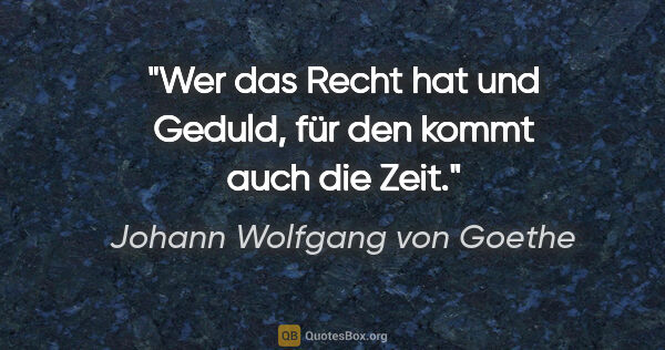 Johann Wolfgang von Goethe Zitat: "Wer das Recht hat und Geduld, für den kommt auch die Zeit."