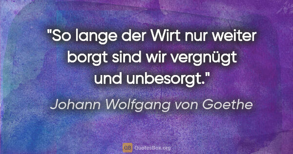 Johann Wolfgang von Goethe Zitat: "So lange der Wirt nur weiter borgt

sind wir vergnügt und..."