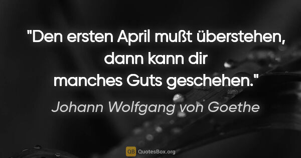 Johann Wolfgang von Goethe Zitat: "Den ersten April mußt überstehen,
dann kann dir manches Guts..."