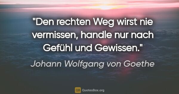 Johann Wolfgang von Goethe Zitat: "Den rechten Weg wirst nie vermissen,
handle nur nach Gefühl..."