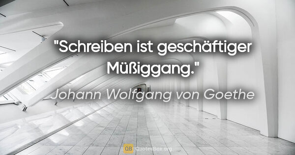 Johann Wolfgang von Goethe Zitat: "Schreiben ist geschäftiger Müßiggang."