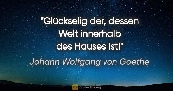Johann Wolfgang von Goethe Zitat: "Glückselig der, dessen Welt innerhalb des Hauses ist!"