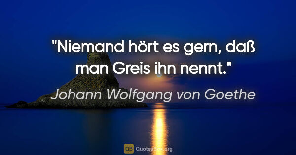Johann Wolfgang von Goethe Zitat: "Niemand hört es gern, daß man Greis ihn nennt."