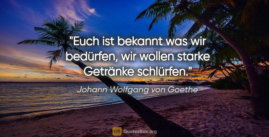 Johann Wolfgang von Goethe Zitat: "Euch ist bekannt was wir bedürfen,
wir wollen starke Getränke..."