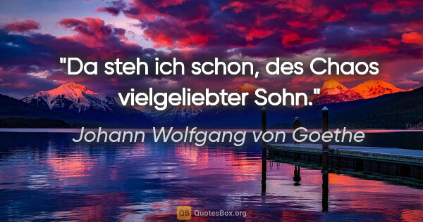 Johann Wolfgang von Goethe Zitat: "Da steh ich schon,

des Chaos vielgeliebter Sohn."
