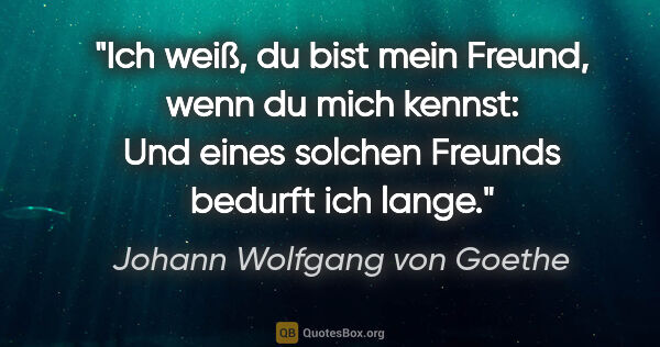 Johann Wolfgang von Goethe Zitat: "Ich weiß, du bist mein Freund, wenn du mich kennst: Und eines..."