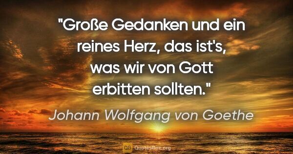 Johann Wolfgang von Goethe Zitat: "Große Gedanken und ein reines Herz, das ist's, was wir von..."
