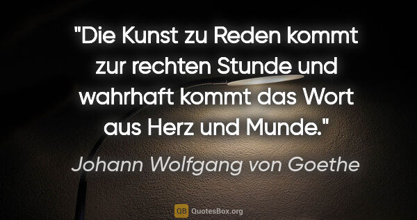 Johann Wolfgang von Goethe Zitat: "Die Kunst zu Reden kommt zur rechten Stunde
und wahrhaft kommt..."