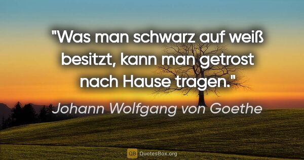 Johann Wolfgang von Goethe Zitat: "Was man schwarz auf weiß besitzt, kann man getrost nach Hause..."