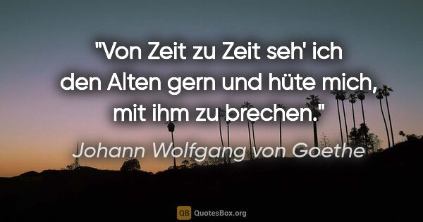 Johann Wolfgang von Goethe Zitat: "Von Zeit zu Zeit seh' ich den Alten gern und hüte mich, mit..."