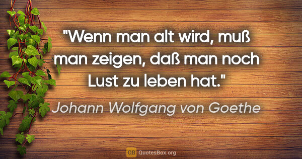 Johann Wolfgang von Goethe Zitat: "Wenn man alt wird, muß man zeigen, daß man noch Lust zu leben..."