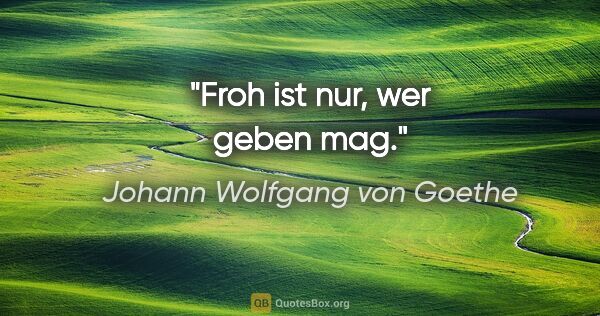 Johann Wolfgang von Goethe Zitat: "Froh ist nur, wer geben mag."