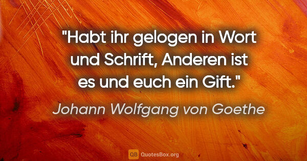Johann Wolfgang von Goethe Zitat: "Habt ihr gelogen in Wort und Schrift,
Anderen ist es und euch..."