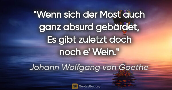 Johann Wolfgang von Goethe Zitat: "Wenn sich der Most auch ganz absurd gebärdet,

Es gibt zuletzt..."