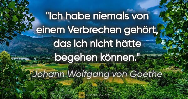 Johann Wolfgang von Goethe Zitat: "Ich habe niemals von einem Verbrechen gehört, das ich nicht..."