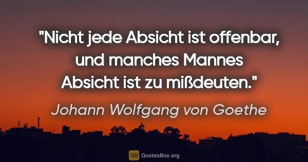 Johann Wolfgang von Goethe Zitat: "Nicht jede Absicht ist offenbar, und manches Mannes Absicht..."