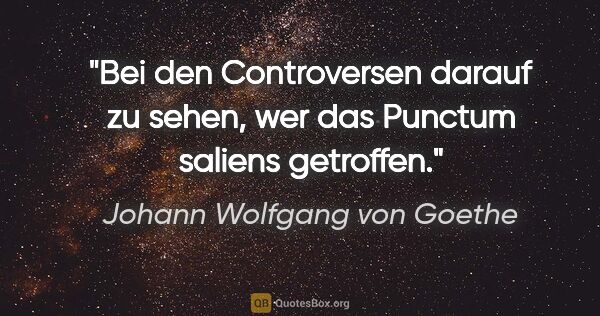 Johann Wolfgang von Goethe Zitat: "Bei den Controversen darauf zu sehen, wer das Punctum saliens..."