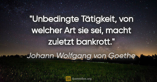 Johann Wolfgang von Goethe Zitat: "Unbedingte Tätigkeit, von welcher Art sie sei, macht zuletzt..."