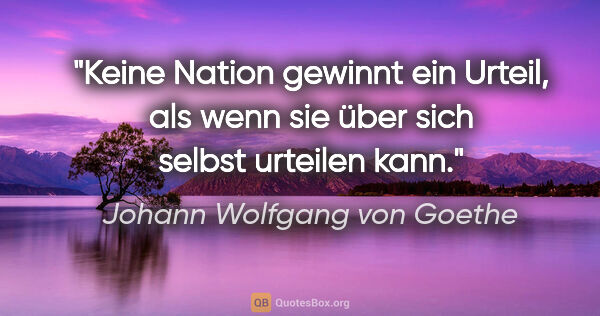 Johann Wolfgang von Goethe Zitat: "Keine Nation gewinnt ein Urteil, als wenn sie über sich selbst..."