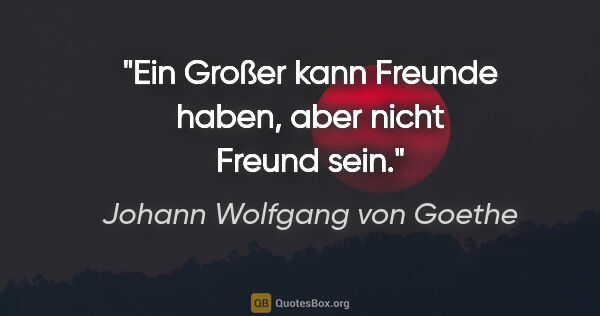 Johann Wolfgang von Goethe Zitat: "Ein Großer kann Freunde haben, aber nicht Freund sein."