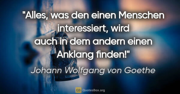 Johann Wolfgang von Goethe Zitat: "Alles, was den einen Menschen interessiert, wird auch in dem..."
