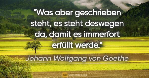 Johann Wolfgang von Goethe Zitat: "Was aber geschrieben steht, es steht deswegen da, damit es..."