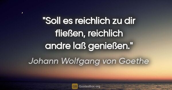 Johann Wolfgang von Goethe Zitat: "Soll es reichlich zu dir fließen,

reichlich andre laß genießen."
