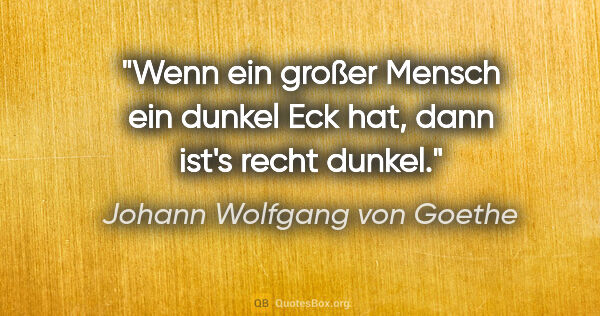 Johann Wolfgang von Goethe Zitat: "Wenn ein großer Mensch ein dunkel Eck hat, dann ist's recht..."