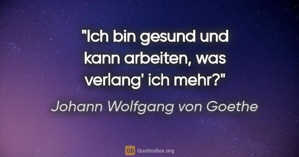 Johann Wolfgang von Goethe Zitat: "Ich bin gesund und kann arbeiten, was verlang' ich mehr?"