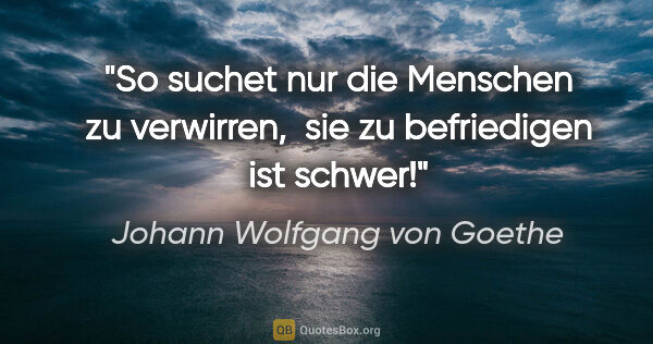 Johann Wolfgang von Goethe Zitat: "So suchet nur die Menschen zu verwirren, 
sie zu befriedigen..."