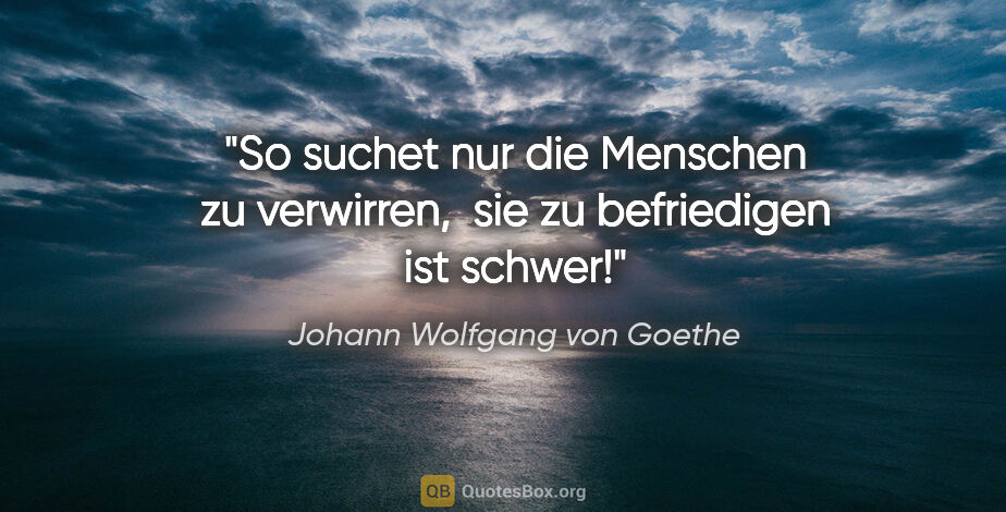 Johann Wolfgang von Goethe Zitat: "So suchet nur die Menschen zu verwirren, 
sie zu befriedigen..."
