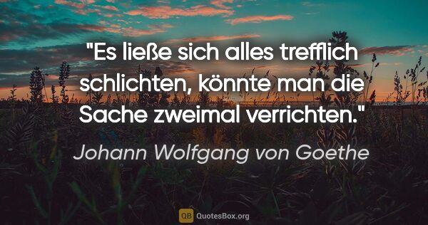 Johann Wolfgang von Goethe Zitat: "Es ließe sich alles trefflich schlichten,
könnte man die Sache..."