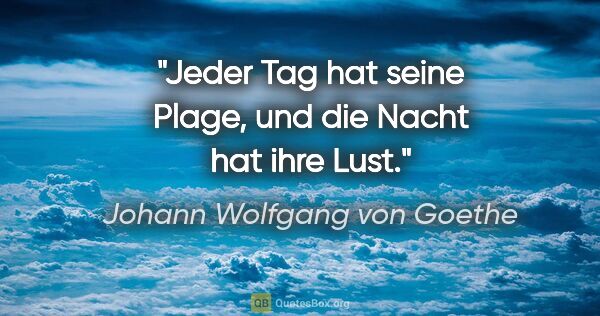 Johann Wolfgang von Goethe Zitat: "Jeder Tag hat seine Plage,
und die Nacht hat ihre Lust."
