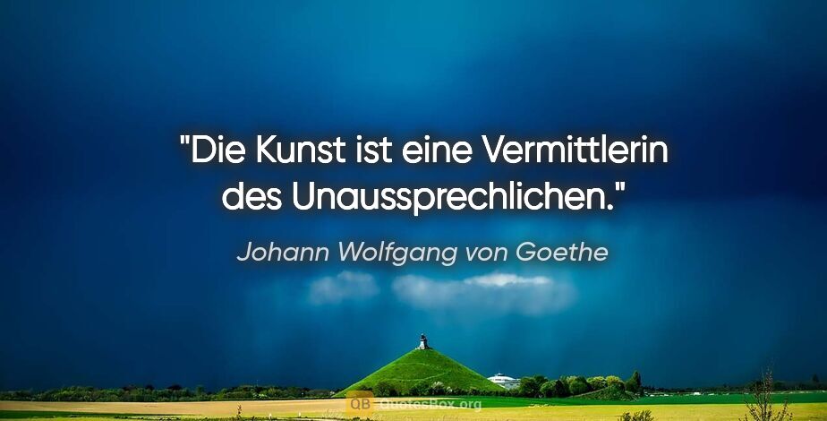 Johann Wolfgang von Goethe Zitat: "Die Kunst ist eine Vermittlerin des Unaussprechlichen."