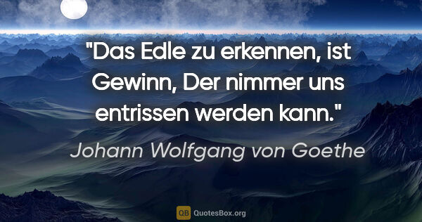 Johann Wolfgang von Goethe Zitat: "Das Edle zu erkennen, ist Gewinn,
Der nimmer uns entrissen..."