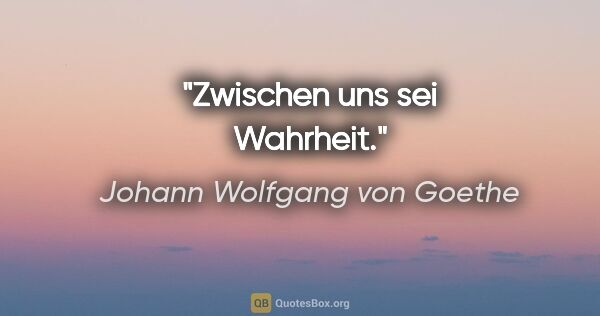 Johann Wolfgang von Goethe Zitat: "Zwischen uns sei Wahrheit."