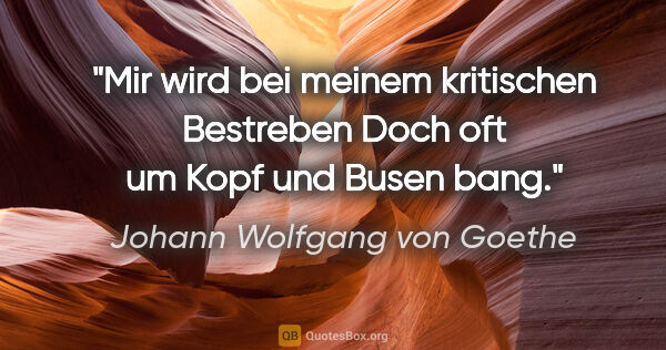 Johann Wolfgang von Goethe Zitat: "Mir wird bei meinem kritischen Bestreben
Doch oft um Kopf und..."