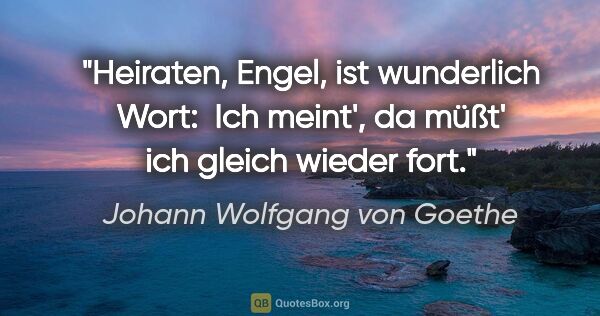 Johann Wolfgang von Goethe Zitat: "Heiraten, Engel, ist wunderlich Wort: 
Ich meint', da müßt'..."