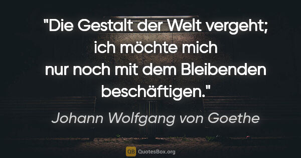 Johann Wolfgang von Goethe Zitat: "Die Gestalt der Welt vergeht; ich möchte mich nur noch mit dem..."
