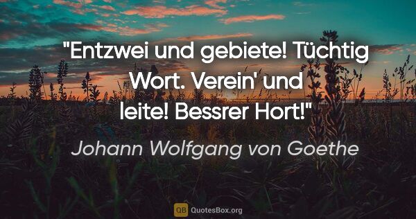 Johann Wolfgang von Goethe Zitat: "Entzwei und gebiete! Tüchtig Wort.
Verein' und leite! Bessrer..."