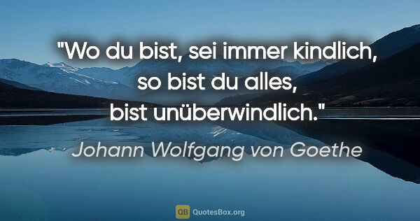 Johann Wolfgang von Goethe Zitat: "Wo du bist, sei immer kindlich, so bist du alles, bist..."