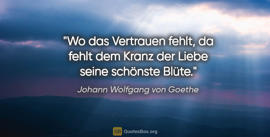 Johann Wolfgang von Goethe Zitat: "Wo das Vertrauen fehlt, da fehlt dem Kranz der Liebe seine..."