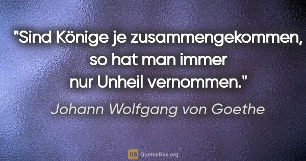Johann Wolfgang von Goethe Zitat: "Sind Könige je zusammengekommen,

so hat man immer nur Unheil..."